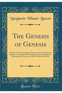 The Genesis of Genesis: A Study of the Documentary Sources of the First Book of Moses in Accordance with the Results of Critical Science Illustrating the Presence of Bibles Within the Bible (Classic Reprint)