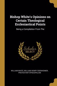 Bishop White's Opinions on Certain Theological Ecclesiastical Points