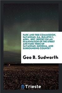 Park and tree commission, Savannah, Ga, Bulletin 1, April, 1897. Report on an Examination of the Street and Park Trees of Savannah, Georgia, and Surro