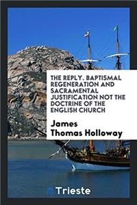 The Reply. Baptismal Regeneration and Sacramental Justification not the Doctrine of the English Church