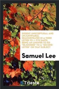 Dissent Unscriptural and Unjustifiable, Demonstrated in a Third Letter to J. Pye Smith, Being an Answer to His Rejoinder to a Second Letter on That Subject