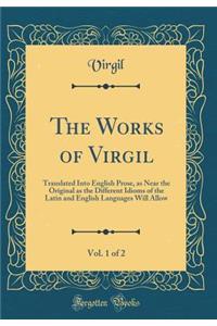 The Works of Virgil, Vol. 1 of 2: Translated Into English Prose, as Near the Original as the Different Idioms of the Latin and English Languages Will Allow (Classic Reprint)