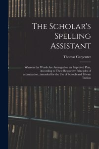 The Scholar's Spelling Assistant: Wherein the Words Are Arranged on an Improved Plan, According to Their Respective Principles of Accentuation...intended for the Use of Schools and P