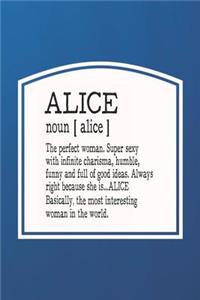 Alice Noun [ Alice ] the Perfect Woman Super Sexy with Infinite Charisma, Humble, Funny and Full of Good Ideas. Always Right Because She Is... Alice