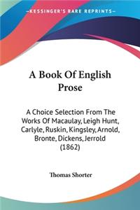 Book Of English Prose: A Choice Selection From The Works Of Macaulay, Leigh Hunt, Carlyle, Ruskin, Kingsley, Arnold, Bronte, Dickens, Jerrold (1862)