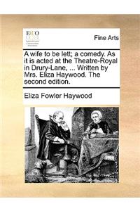Wife to Be Lett; A Comedy. as It Is Acted at the Theatre-Royal in Drury-Lane, ... Written by Mrs. Eliza Haywood. the Second Edition.