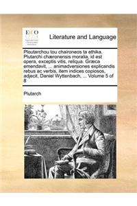 Ploutarchou Tou Chaironeos Ta Ethika. Plutarchi Chaeronensis Moralia, Id Est Opera, Exceptis Vitis, Reliqua. Graeca Emendavit, ... Animadversiones Explicandis Rebus AC Verbis, Item Indices Copiosos, Adjecit, Daniel Wyttenbach, ... Volume 5 of 8