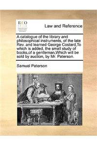 A Catalogue of the Library and Philosophical Instruments, of the Late Rev. and Learned George Costard, to Which Is Added, the Small Study of Books, of a Gentleman, Which Will Be Sold by Auction, by Mr. Paterson.