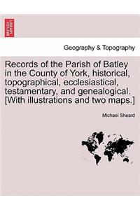 Records of the Parish of Batley in the County of York, historical, topographical, ecclesiastical, testamentary, and genealogical. [With illustrations and two maps.]