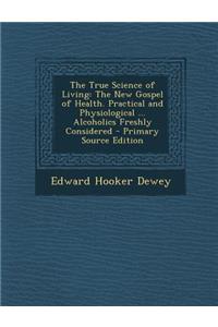 The True Science of Living: The New Gospel of Health. Practical and Physiological ... Alcoholics Freshly Considered