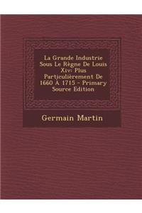 La Grande Industrie Sous Le Regne de Louis XIV: Plus Particulierement de 1660 a 1715