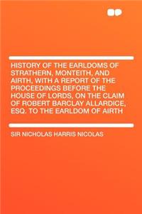 History of the Earldoms of Strathern, Monteith, and Airth, with a Report of the Proceedings Before the House of Lords, on the Claim of Robert Barclay Allardice, Esq. to the Earldom of Airth
