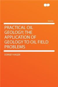 Practical Oil Geology; The Application of Geology to Oil Field Problems