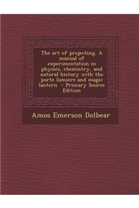 The Art of Projecting. a Manual of Experimentation in Physics, Chemistry, and Natural History with the Porte Lumiere and Magic Lantern