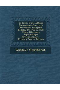 La Lutte D'Une Abbaye Jurassienne Contre La Revolution Francaise: Bellelay de 1792 a 1798: Etude D'Histoire Diplomatique Revolutionnaire - Primary So