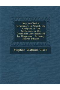 Key to Clark's Grammar: In Which the Analyses of the Sentences in the Grammar Are Indicated by Diagrams - Primary Source Edition