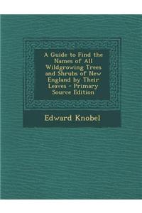 A Guide to Find the Names of All Wildgrowing Trees and Shrubs of New England by Their Leaves