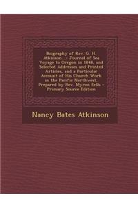 Biography of REV. G. H. Atkinson....: Journal of Sea Voyage to Oregon in 1848, and Selected Addresses and Printed Articles, and a Particular Account of His Church Work in the Pacific Northwest, Prepared by REV. Myron Eells: Journal of Sea Voyage to Oregon in 1848, and Selected Addresses and Printed Articles, and a Particular Account of His Church Work in the Pacific Nor