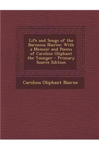 Life and Songs of the Baroness Nairne: With a Memoir and Poems of Caroline Oliphant the Younger - Primary Source Edition