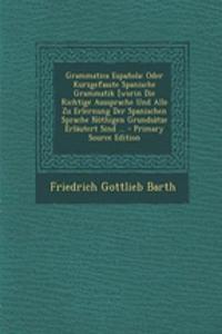Grammatica Espanola: Oder Kurzgefasste Spanische Grammatik [Worin Die Richtige Aussprache Und Alle Zu Erlernung Der Spanischen Sprache Nothigen Grundsatze Erlautert Sind ...