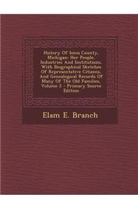 History of Ionia County, Michigan: Her People, Industries and Institutions, with Biographical Sketches of Representative Citizens, and Genealogical Records of Many of the Old Families, Volume 2 - Primary Source Edition