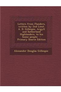 Letters from Flanders, Written by 2nd Lieut. A. D. Gillespie, Argyll and Sutherland Highlanders, to His Home People;