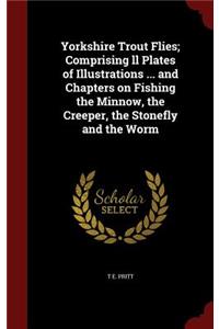 Yorkshire Trout Flies; Comprising LL Plates of Illustrations ... and Chapters on Fishing the Minnow, the Creeper, the Stonefly and the Worm