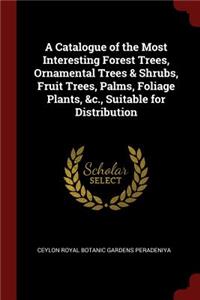 A Catalogue of the Most Interesting Forest Trees, Ornamental Trees & Shrubs, Fruit Trees, Palms, Foliage Plants, &c., Suitable for Distribution