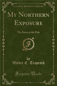 My Northern Exposure: The Kawa at the Pole (Classic Reprint)