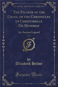 The Pilgrim of the Cross, or the Chronicles of Christabelle de Mowbray, Vol. 1