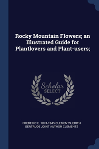 Rocky Mountain Flowers; an Illustrated Guide for Plantlovers and Plant-users;