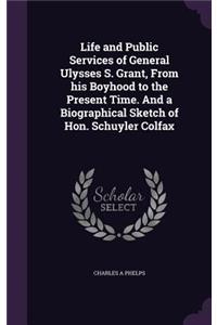 Life and Public Services of General Ulysses S. Grant, from His Boyhood to the Present Time. and a Biographical Sketch of Hon. Schuyler Colfax