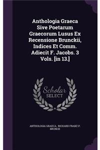 Anthologia Graeca Sive Poetarum Graecorum Lusus Ex Recensione Brunckii, Indices Et Comm. Adiecit F. Jacobs. 3 Vols. [in 13.]