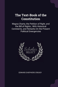 The Text-Book of the Constitution: Magna Charta, the Petition of Right, and the Bill of Rights; With Historical Comments, and Remarks On the Present Political Emergencies