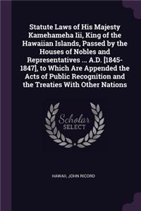 Statute Laws of His Majesty Kamehameha Iii, King of the Hawaiian Islands, Passed by the Houses of Nobles and Representatives ... A.D. [1845-1847], to Which Are Appended the Acts of Public Recognition and the Treaties With Other Nations