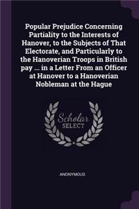Popular Prejudice Concerning Partiality to the Interests of Hanover, to the Subjects of That Electorate, and Particularly to the Hanoverian Troops in British pay ... in a Letter From an Officer at Hanover to a Hanoverian Nobleman at the Hague