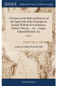 A Treatise on the Rules and Practice of the Equity Side of the Exchequer in Ireland; With the Several Statutes Relative Thereto. ... by ... Gorges Edmond Howard. of 2; Volume 2