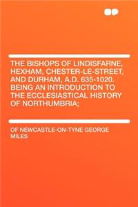 The Bishops of Lindisfarne, Hexham, Chester-Le-Street, and Durham, A.D. 635-1020. Being an Introduction to the Ecclesiastical History of Northumbria;