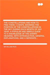 The Constellations and How to Find Them; 13 Maps, Showing the Position of the Constellations in the Sky During Each Month of Any Year. a Popular and Simple Guide to a Knowledge of the Starry Heavens, with Introduction, General Explanations, and a S