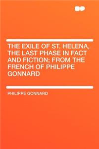 The Exile of St. Helena, the Last Phase in Fact and Fiction; From the French of Philippe Gonnard