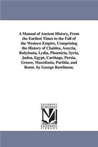 A Manual of Ancient History, From the Earliest Times to the Fall of the Western Empire, Comprising the History of Chaldea, Assyria, Babylonia, Lydia, Phoenicia, Syria, Judea, Egypt, Carthage, Persia, Greece, Macedonia, Parthia, and Rome. by George