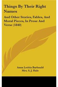 Things By Their Right Names: And Other Stories, Fables, And Moral Pieces, In Prose And Verse (1840)