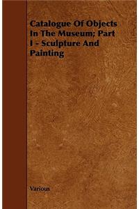 Catalogue Of Objects In The Museum; Part I - Sculpture And Painting