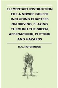 Elementary Instruction For A Novice Golfer - Including Chapters On Driving, Playing Through The Green, Approaching, Putting And Hazards