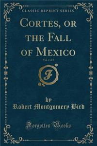 Cortes, or the Fall of Mexico, Vol. 2 of 3 (Classic Reprint)