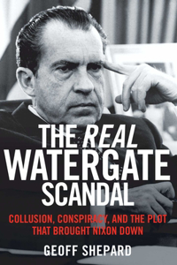 Real Watergate Scandal: Collusion, Conspiracy, and the Plot That Brought Nixon Down