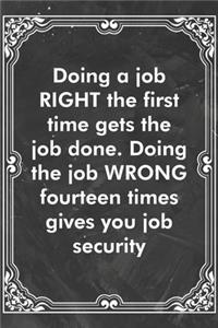 Doing a job RIGHT the first time gets the job done. Doing the job WRONG fourteen times gives you job security