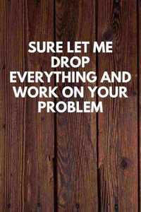 Sure Let Me Drop Everything And Work On Your Problem