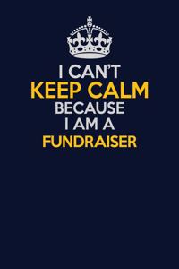 I Can't Keep Calm Because I Am A Fundraiser