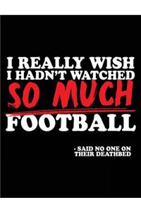 I Really Wish I Hadn't Watched So Much Football -Said No One On Their Deathbed